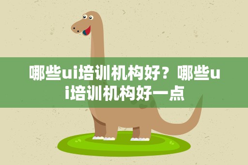哪些ui培训机构好？哪些ui培训机构好一点