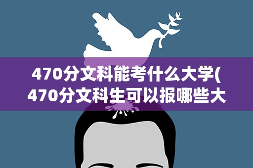 470分文科能考什么大学(470分文科生可以报哪些大学)