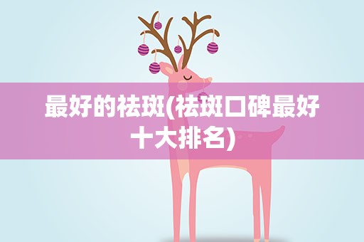 最好的祛斑(祛斑口碑最好十大排名)