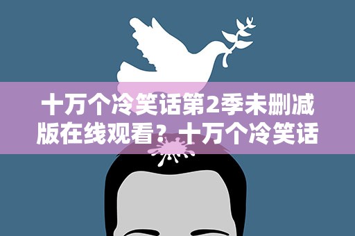 十万个冷笑话第2季未删减版在线观看？十万个冷笑话第2季未删减版在线观看全集