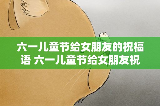 六一儿童节给女朋友的祝福语 六一儿童节给女朋友祝福语言