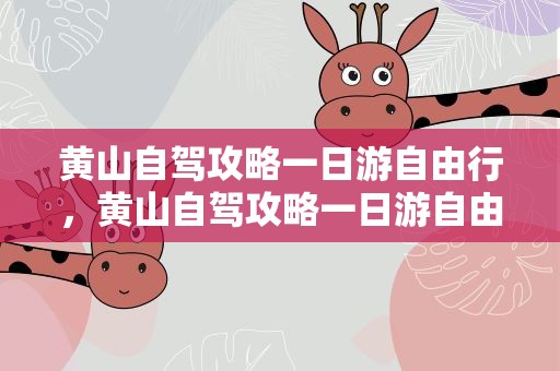 黄山自驾攻略一日游自由行，黄山自驾攻略一日游自由行路线