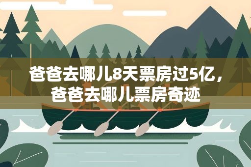 爸爸去哪儿8天票房过5亿，爸爸去哪儿票房奇迹