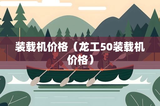 装载机价格（龙工50装载机价格）