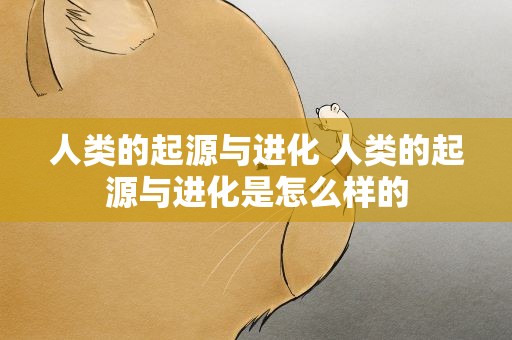 人类的起源与进化 人类的起源与进化是怎么样的