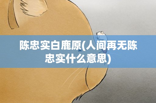 陈忠实白鹿原(人间再无陈忠实什么意思)