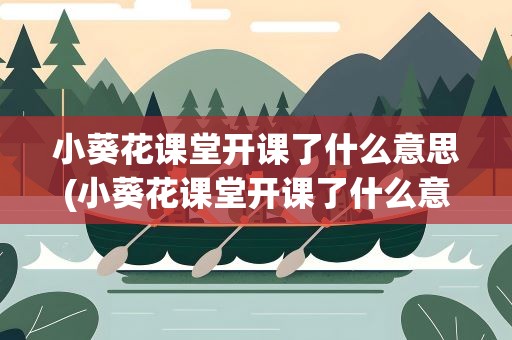 小葵花课堂开课了什么意思(小葵花课堂开课了什么意思啊)