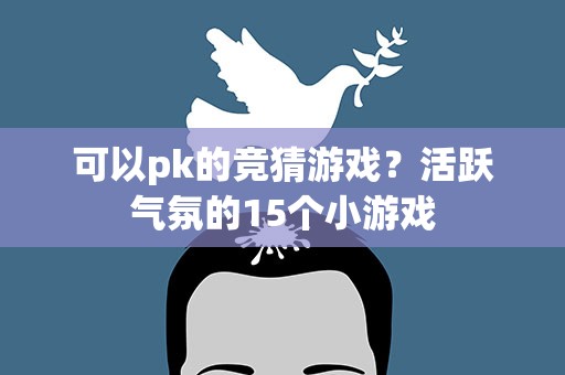 可以pk的竞猜游戏？活跃气氛的15个小游戏