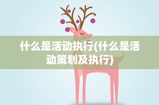 什么是活动执行(什么是活动策划及执行)