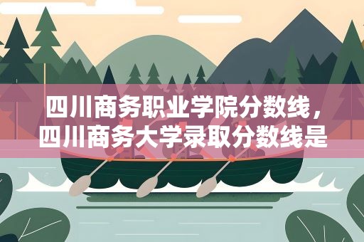 四川商务职业学院分数线，四川商务大学录取分数线是多少