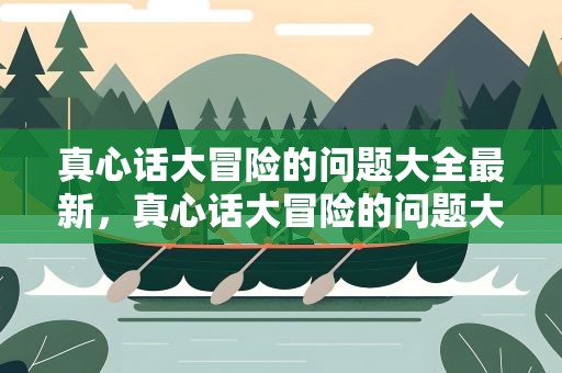 真心话大冒险的问题大全最新，真心话大冒险的问题大全最新刺激