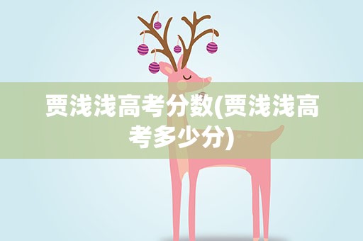 贾浅浅高考分数(贾浅浅高考多少分)