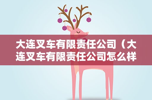 大连叉车有限责任公司（大连叉车有限责任公司怎么样）