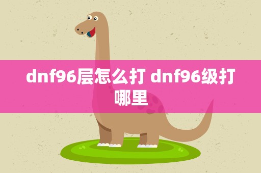 dnf96层怎么打 dnf96级打哪里
