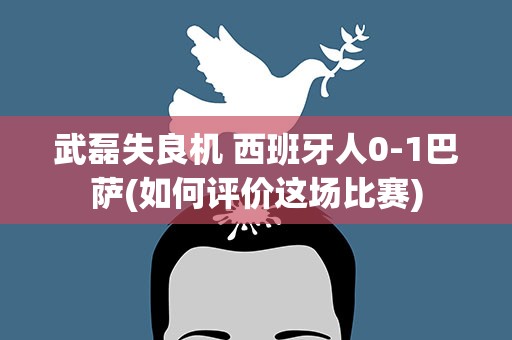 武磊失良机 西班牙人0-1巴萨(如何评价这场比赛)