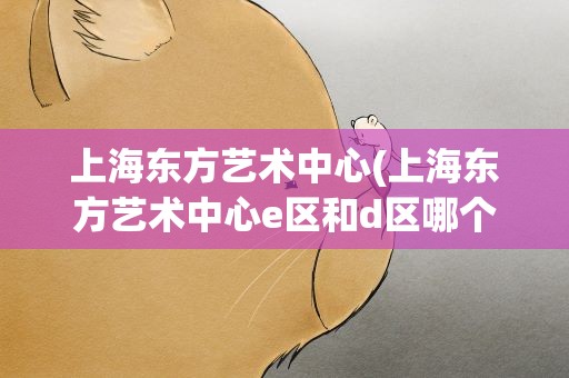 上海东方艺术中心(上海东方艺术中心e区和d区哪个好)