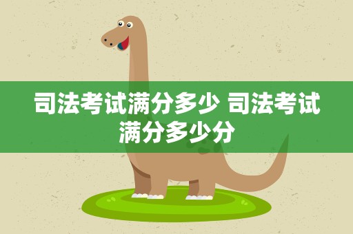 司法考试满分多少 司法考试满分多少分