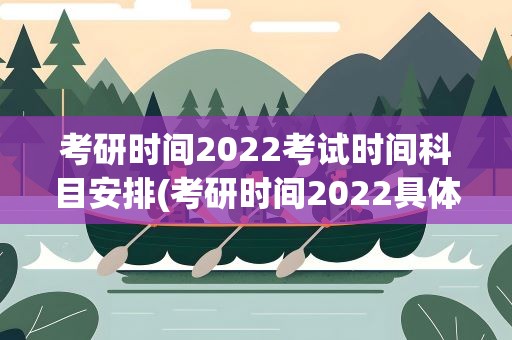 考研时间2022考试时间科目安排(考研时间2022具体时间是什么科目怎么安排)