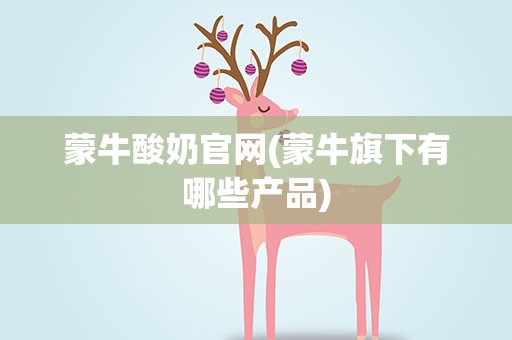 蒙牛酸奶官网(蒙牛旗下有哪些产品)