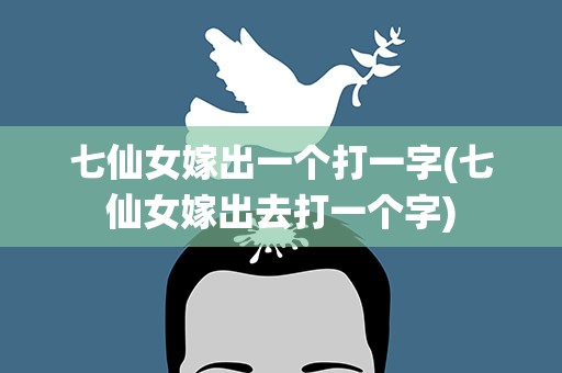七仙女嫁出一个打一字(七仙女嫁出去打一个字)