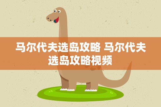 马尔代夫选岛攻略 马尔代夫选岛攻略视频