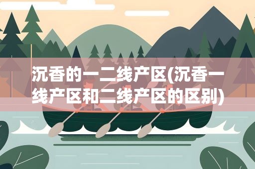 沉香的一二线产区(沉香一线产区和二线产区的区别)