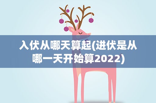 入伏从哪天算起(进伏是从哪一天开始算2022)