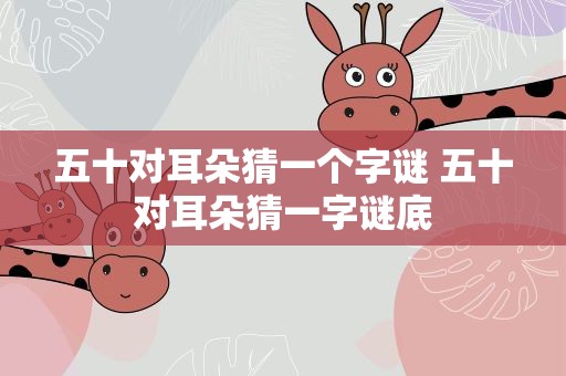 五十对耳朵猜一个字谜 五十对耳朵猜一字谜底