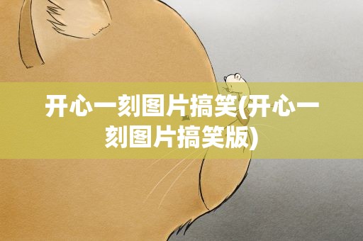 开心一刻图片搞笑(开心一刻图片搞笑版)