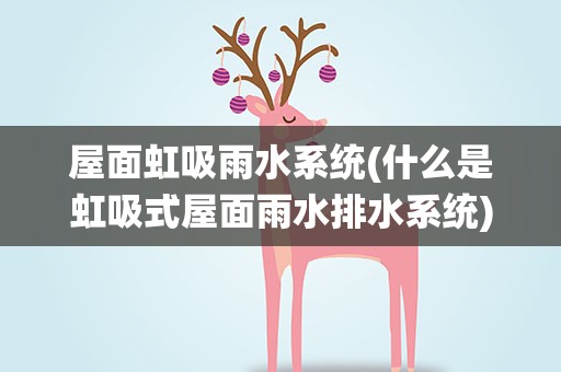 屋面虹吸雨水系统(什么是虹吸式屋面雨水排水系统)