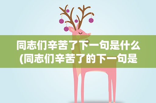 同志们辛苦了下一句是什么(同志们辛苦了的下一句是什么)
