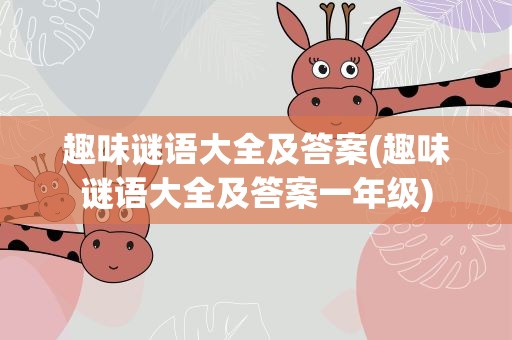 趣味谜语大全及答案(趣味谜语大全及答案一年级)