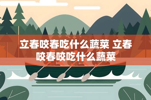 立春咬春吃什么蔬菜 立春咬春咬吃什么蔬菜