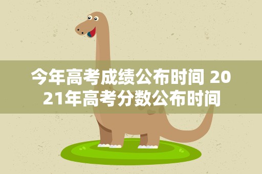 今年高考成绩公布时间 2021年高考分数公布时间