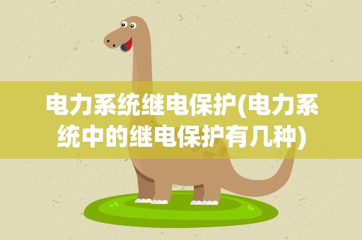 电力系统继电保护(电力系统中的继电保护有几种)