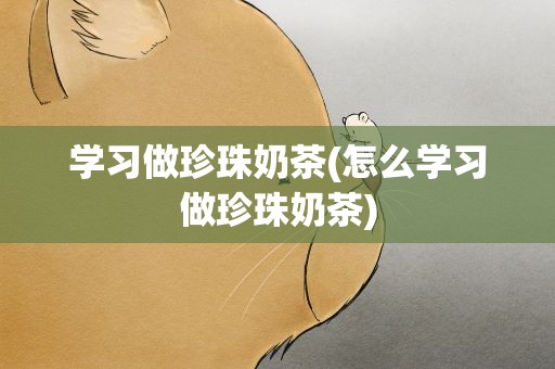 学习做珍珠奶茶(怎么学习做珍珠奶茶)