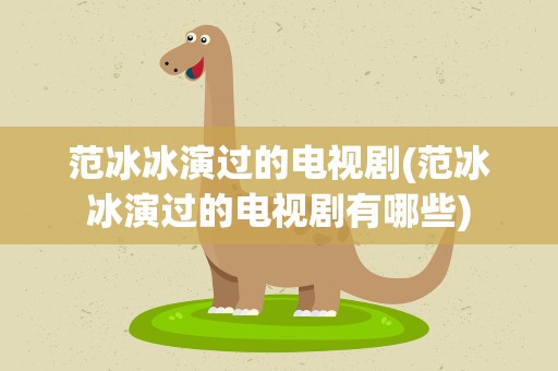 范冰冰演过的电视剧(范冰冰演过的电视剧有哪些)