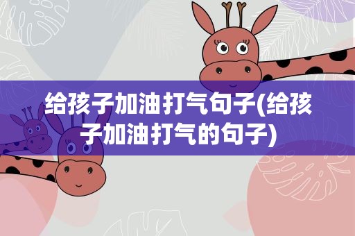 给孩子加油打气句子(给孩子加油打气的句子)
