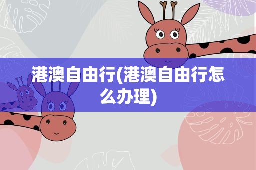 港澳自由行(港澳自由行怎么办理)