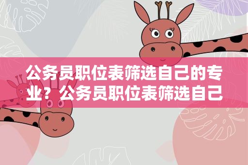 公务员职位表筛选自己的专业？公务员职位表筛选自己的专业怎么填