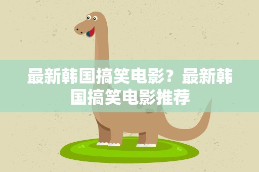 最新韩国搞笑电影？最新韩国搞笑电影推荐