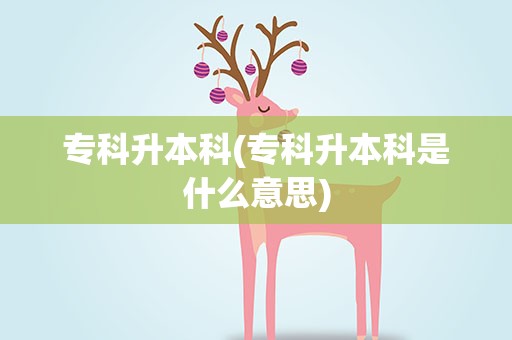 专科升本科(专科升本科是什么意思)