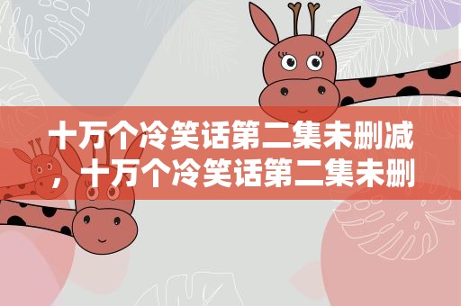 十万个冷笑话第二集未删减，十万个冷笑话第二集未删减版