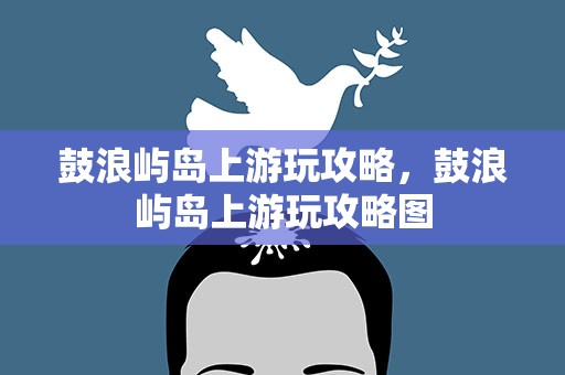 鼓浪屿岛上游玩攻略，鼓浪屿岛上游玩攻略图