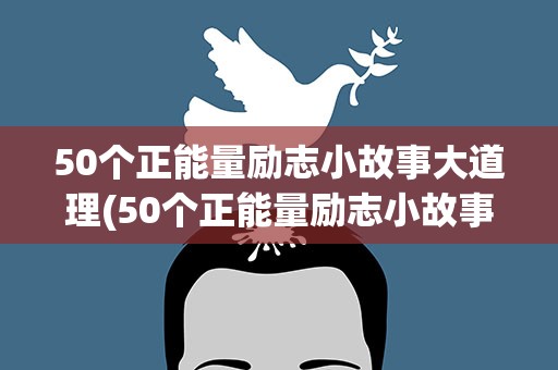 50个正能量励志小故事大道理(50个正能量励志小故事大道理作文)
