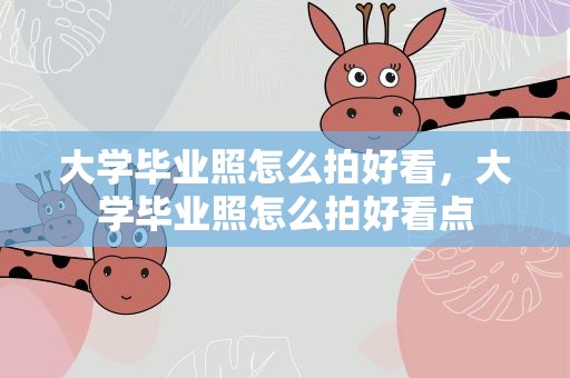大学毕业照怎么拍好看，大学毕业照怎么拍好看点