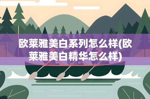 欧莱雅美白系列怎么样(欧莱雅美白精华怎么样)