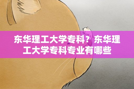 东华理工大学专科？东华理工大学专科专业有哪些