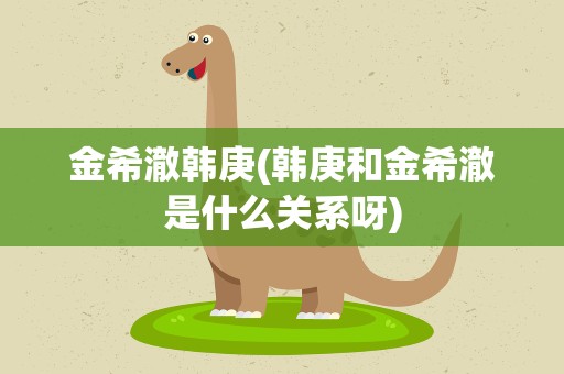 金希澈韩庚(韩庚和金希澈是什么关系呀)