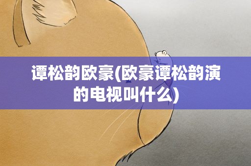 谭松韵欧豪(欧豪谭松韵演的电视叫什么)